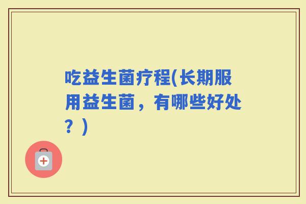 吃益生菌疗程(长期服用益生菌，有哪些好处？)