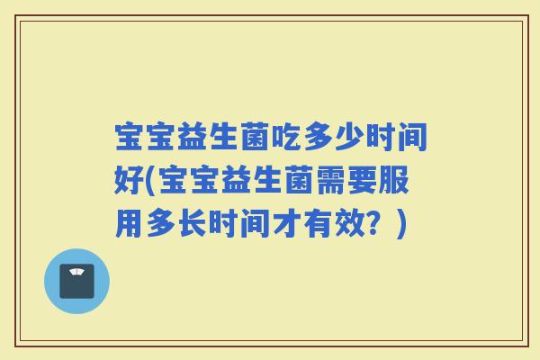 宝宝益生菌吃多少时间好(宝宝益生菌需要服用多长时间才有效？)