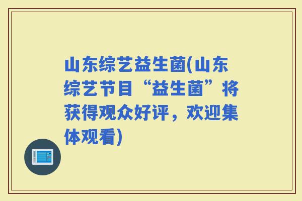 山东综艺益生菌(山东综艺节目“益生菌”将获得观众好评，欢迎集体观看)