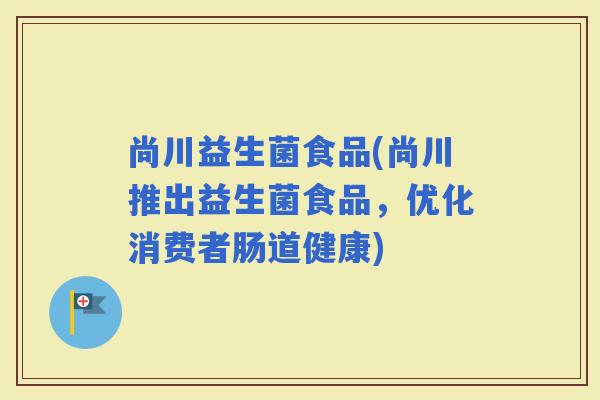 尚川益生菌食品(尚川推出益生菌食品，优化消费者肠道健康)