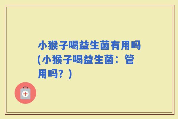 小猴子喝益生菌有用吗(小猴子喝益生菌：管用吗？)