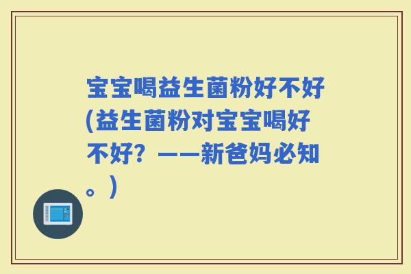 宝宝喝益生菌粉好不好(益生菌粉对宝宝喝好不好？——新爸妈必知。)