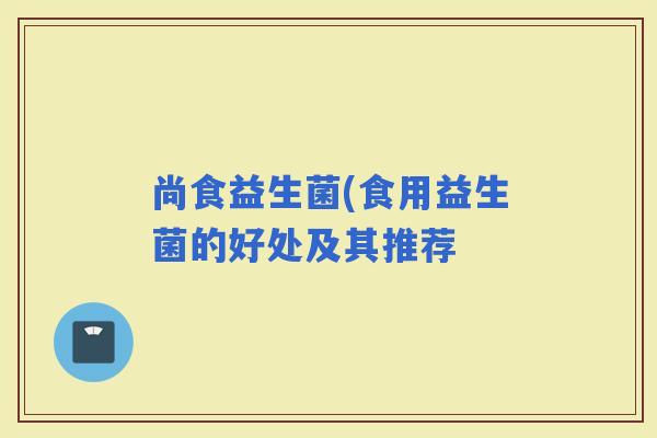 尚食益生菌(食用益生菌的好处及其推荐