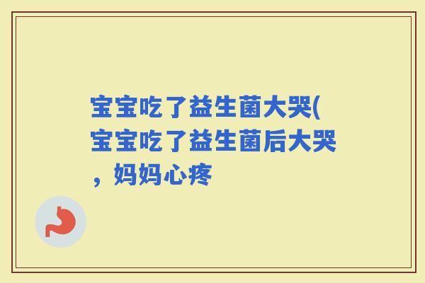 宝宝吃了益生菌大哭(宝宝吃了益生菌后大哭，妈妈心疼
