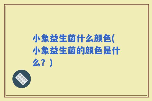 小象益生菌什么颜色(小象益生菌的颜色是什么？)