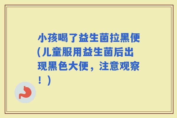 小孩喝了益生菌拉黑便(儿童服用益生菌后出现黑色大便，注意观察！)