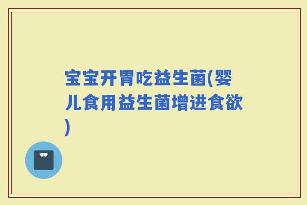 宝宝开胃吃益生菌(婴儿食用益生菌增进)