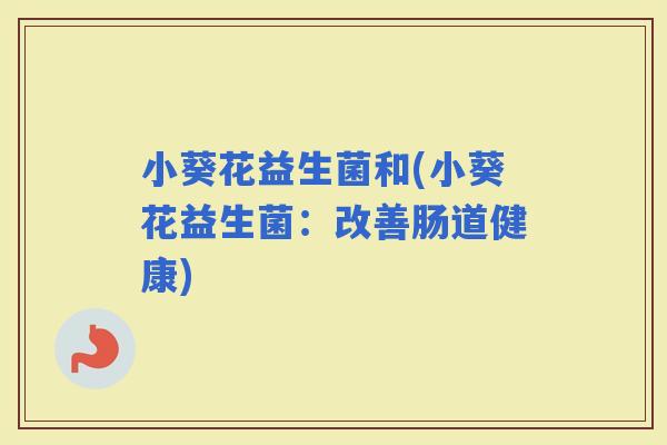 小葵花益生菌和(小葵花益生菌：改善肠道健康)