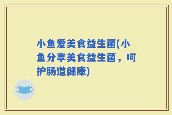 小鱼爱美食益生菌(小鱼分享美食益生菌，呵护肠道健康)