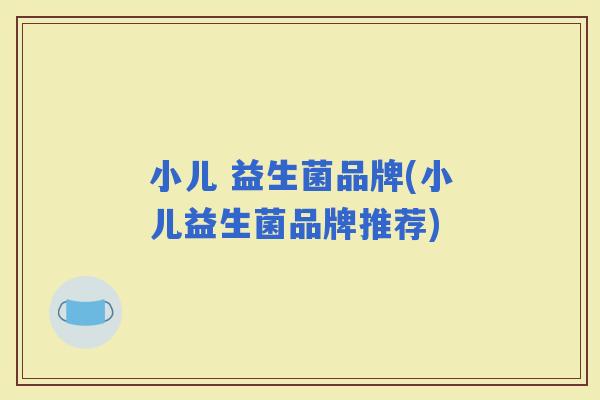 小儿 益生菌品牌(小儿益生菌品牌推荐)