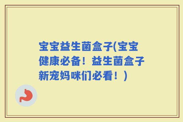 宝宝益生菌盒子(宝宝健康必备！益生菌盒子新宠妈咪们必看！)