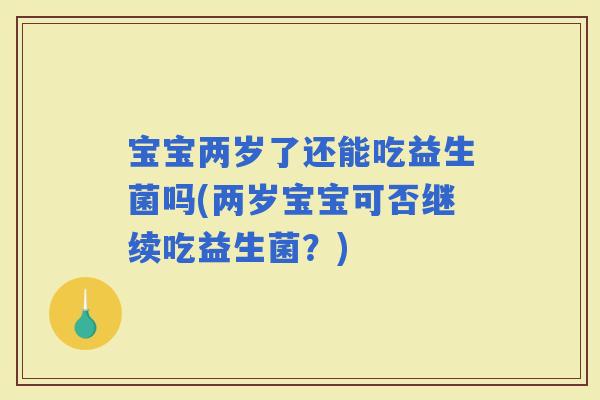 宝宝两岁了还能吃益生菌吗(两岁宝宝可否继续吃益生菌？)