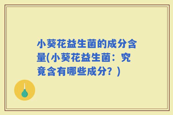 小葵花益生菌的成分含量(小葵花益生菌：究竟含有哪些成分？)