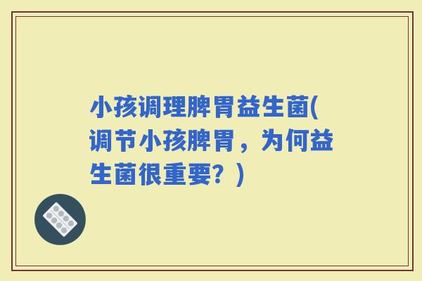小孩调理脾胃益生菌(调节小孩脾胃，为何益生菌很重要？)