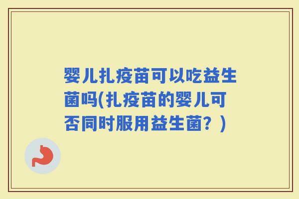 婴儿扎疫苗可以吃益生菌吗(扎疫苗的婴儿可否同时服用益生菌？)