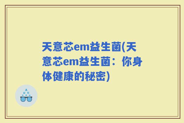 天意芯em益生菌(天意芯em益生菌：你身体健康的秘密)
