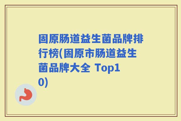 固原肠道益生菌品牌排行榜(固原市肠道益生菌品牌大全 Top10)