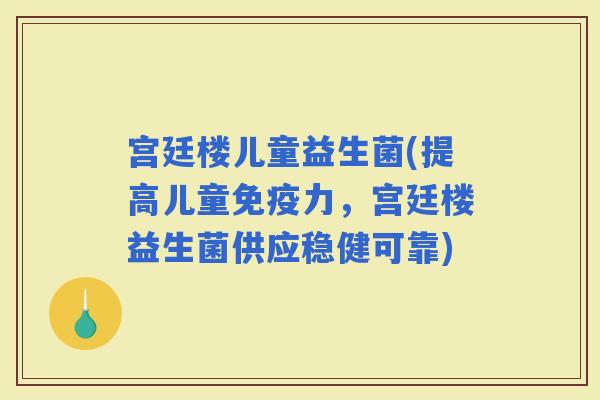 宫廷楼儿童益生菌(提高儿童力，宫廷楼益生菌供应稳健可靠)