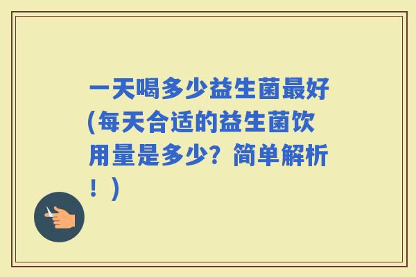 一天喝多少益生菌好(每天合适的益生菌饮用量是多少？简单解析！)