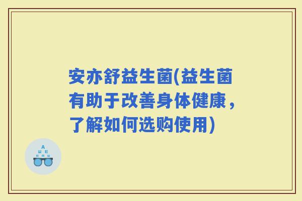 安亦舒益生菌(益生菌有助于改善身体健康，了解如何选购使用)