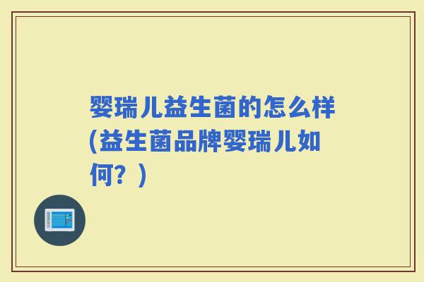 婴瑞儿益生菌的怎么样(益生菌品牌婴瑞儿如何？)