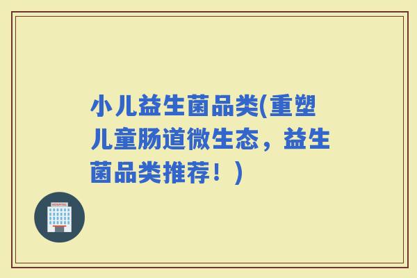 小儿益生菌品类(重塑儿童肠道微生态，益生菌品类推荐！)