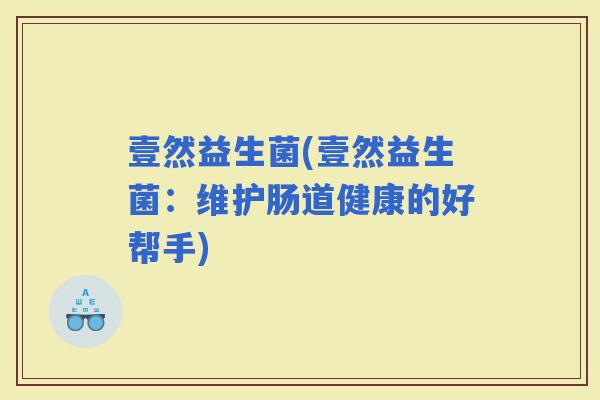 壹然益生菌(壹然益生菌：维护肠道健康的好帮手)