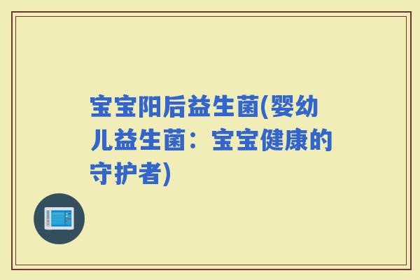 宝宝阳后益生菌(婴幼儿益生菌：宝宝健康的守护者)