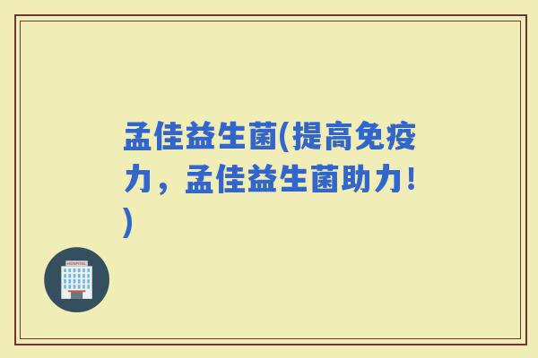 孟佳益生菌(提高力，孟佳益生菌助力！)