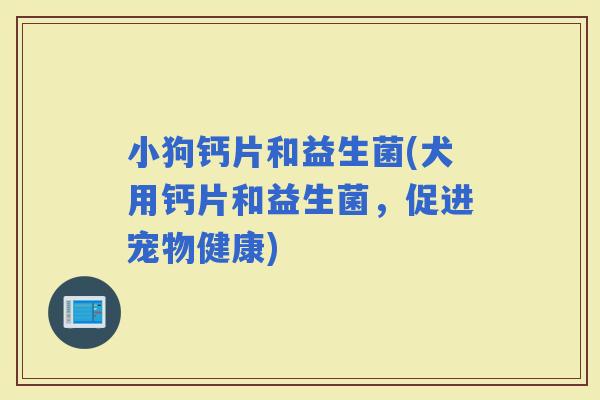 小狗钙片和益生菌(犬用钙片和益生菌，促进宠物健康)