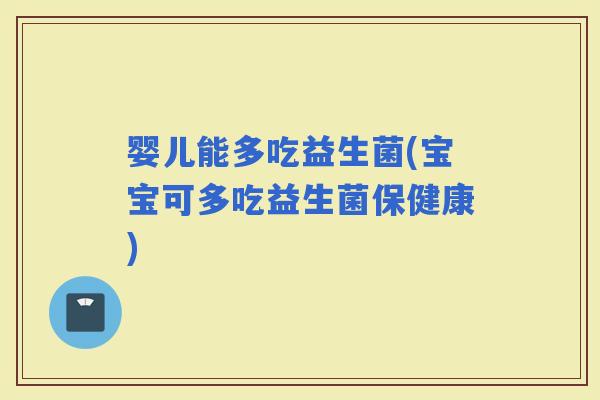 婴儿能多吃益生菌(宝宝可多吃益生菌保健康)