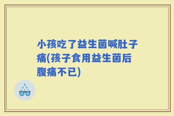 小孩吃了益生菌喊肚子痛(孩子食用益生菌后不已)