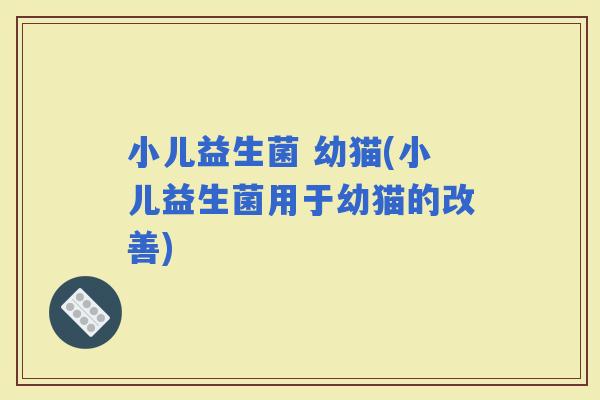 小儿益生菌 幼猫(小儿益生菌用于幼猫的改善)