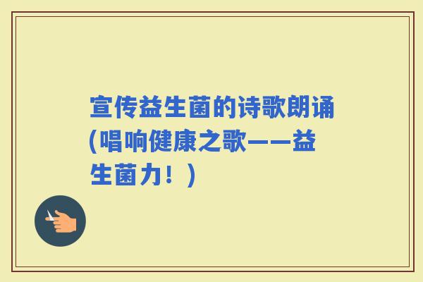宣传益生菌的诗歌朗诵(唱响健康之歌——益生菌力！)