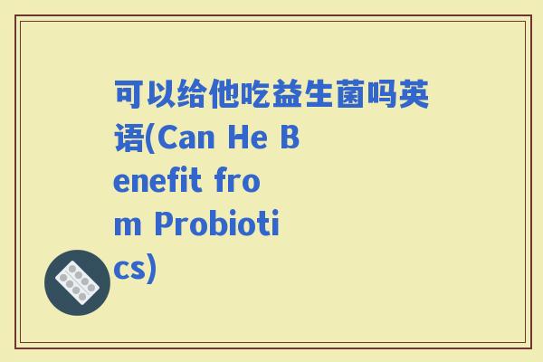 可以给他吃益生菌吗英语(Can He Benefit from Probiotics)