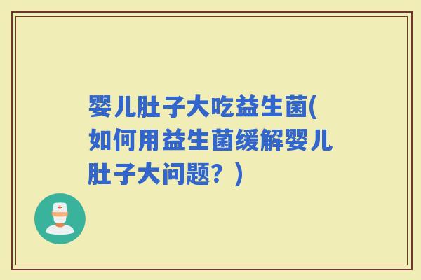 婴儿肚子大吃益生菌(如何用益生菌缓解婴儿肚子大问题？)