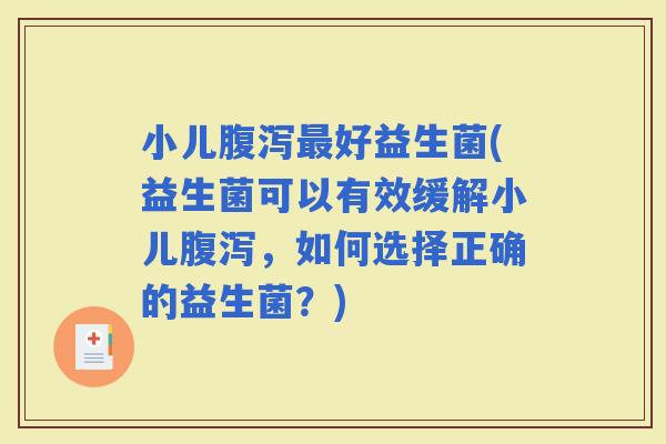 小儿好益生菌(益生菌可以有效缓解小儿，如何选择正确的益生菌？)