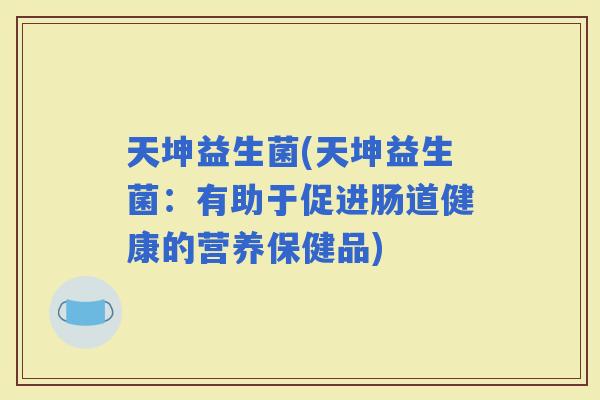 天坤益生菌(天坤益生菌：有助于促进肠道健康的营养保健品)