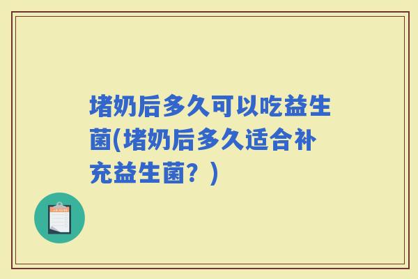 堵奶后多久可以吃益生菌(堵奶后多久适合补充益生菌？)