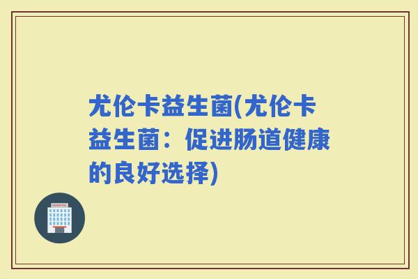 尤伦卡益生菌(尤伦卡益生菌：促进肠道健康的良好选择)