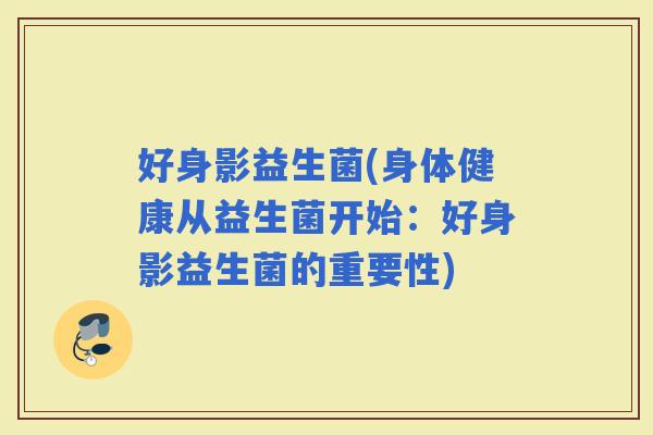 好身影益生菌(身体健康从益生菌开始：好身影益生菌的重要性)
