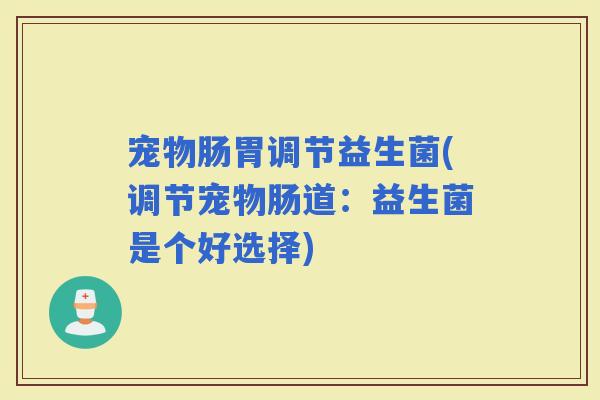 宠物肠胃调节益生菌(调节宠物肠道：益生菌是个好选择)