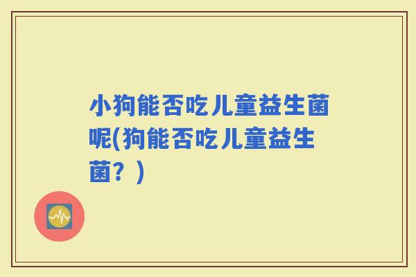 小狗能否吃儿童益生菌呢(狗能否吃儿童益生菌？)