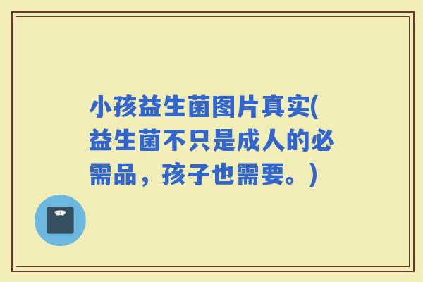 小孩益生菌图片真实(益生菌不只是成人的必需品，孩子也需要。)