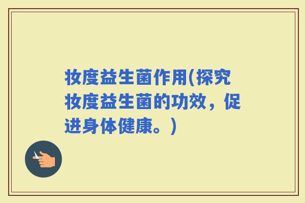 妆度益生菌作用(探究妆度益生菌的功效，促进身体健康。)