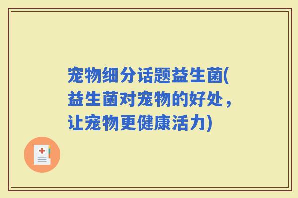 宠物细分话题益生菌(益生菌对宠物的好处，让宠物更健康活力)