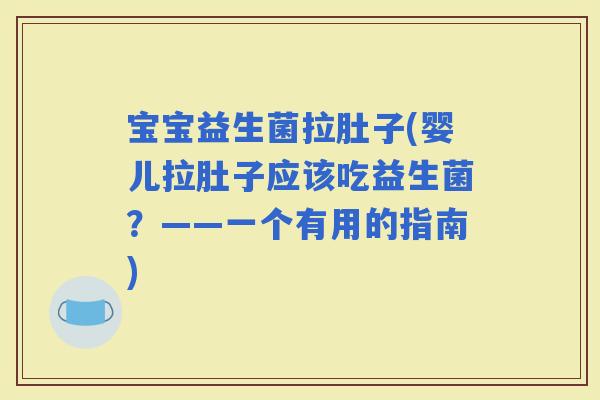 宝宝益生菌拉肚子(婴儿拉肚子应该吃益生菌？——一个有用的指南)