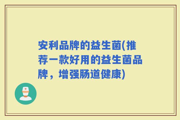 安利品牌的益生菌(推荐一款好用的益生菌品牌，增强肠道健康)