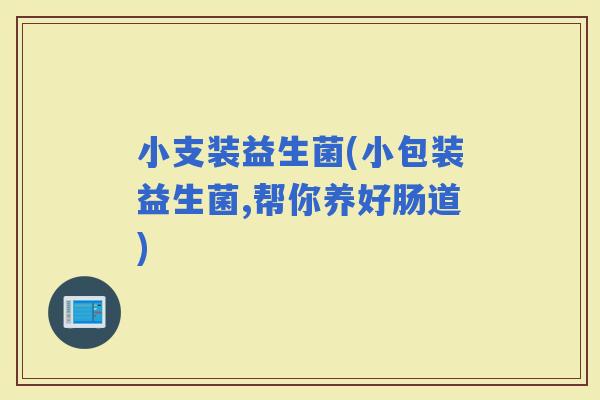 小支装益生菌(小包装益生菌,帮你养好肠道)