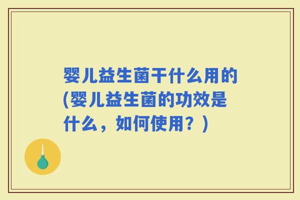婴儿益生菌干什么用的(婴儿益生菌的功效是什么，如何使用？)